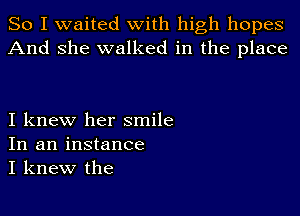 So I waited with high hopes
And she walked in the place

I knew her smile
In an instance
I knew the