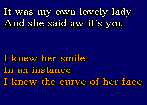 It was my own lovely lady
And she said aw it's you

I knew her smile
In an instance
I knew the curve of her face