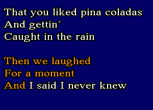 That you liked pina coladas
And gettin'
Caught in the rain

Then we laughed
For a moment
And I said I never knew