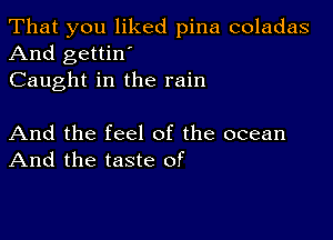 That you liked pina coladas
And gettin'
Caught in the rain

And the feel of the ocean
And the taste of