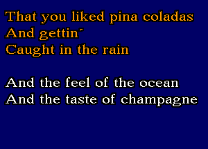 That you liked pina coladas
And gettin'
Caught in the rain

And the feel of the ocean
And the taste of champagne