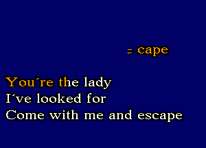 You're the lady
I've looked for
Come with me and escape