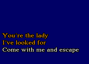 You're the lady
I've looked for
Come with me and escape