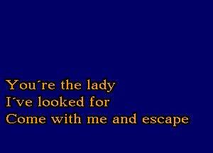 You're the lady
I've looked for
Come with me and escape