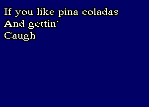 If you like pina coladas
And gettin'
Caugh