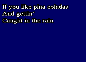 If you like pina coladas
And gettin'
Caught in the rain