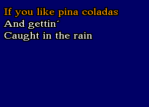 If you like pina coladas
And gettin'
Caught in the rain