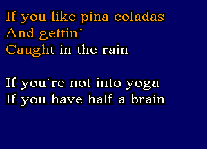 If you like pina coladas
And gettin'
Caught in the rain

If you're not into yoga
If you have half a brain