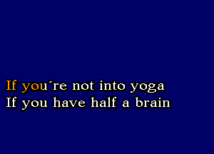 If you're not into yoga
If you have half a brain