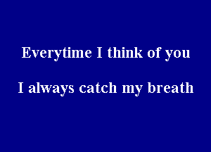 Everytime I think of you

I always catch my breath