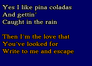 Yes I like pina coladas
And gettin'
Caught in the rain

Then I'm the love that
You've looked for
Write to me and escape