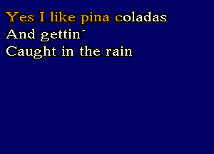 Yes I like pina coladas
And gettin'
Caught in the rain