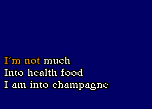 I m not much
Into health food
I am into champagne