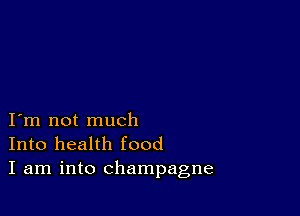 I m not much
Into health food
I am into champagne