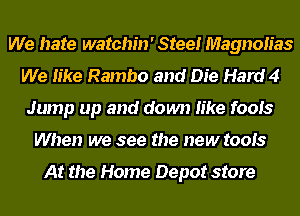 We hate watchin' Steel Magnolias
We like Rambo and Die Hard 4
Jump up and down like fools
When we see the new tools

At the Home Depot store