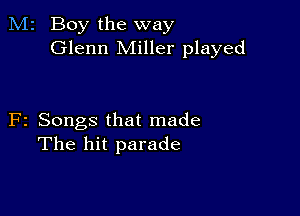 M2 Boy the way
Glenn Miller played

F2 Songs that made
The hit parade