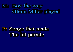 M2 Boy the way
Glenn Miller played

F2 Songs that made
The hit parade