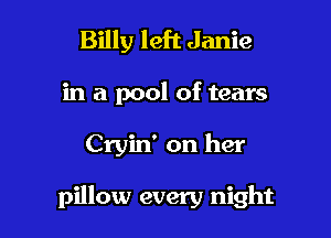 Billy left Janie
in a pool of tears

Cryin' on her

pillow every night
