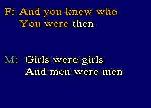 F2 And you knew Who
You were then

M2 Girls were girls
And men were men