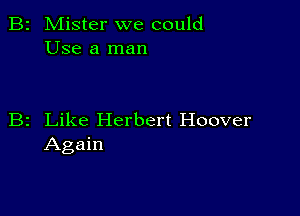 B2 Mister we could
Use a man

B2 Like Herbert Hoover
Again