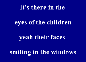 It's there in the
eyes of the children

yeah their faces

smiling in the Windows