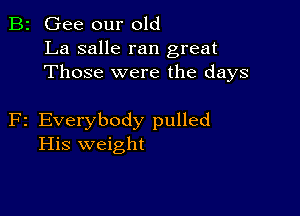 B2 Gee our old
La salle ran great
Those were the days

F2 Everybody pulled
His weight