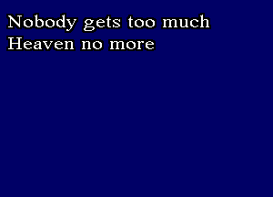 Nobody gets too much
Heaven no more