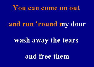 YOU can (301119 011 out

and run 'l'ound my door

wash away the tears

and free them