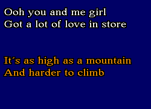 Ooh you and me girl
Got a lot of love in store

It's as high as a mountain
And harder to climb