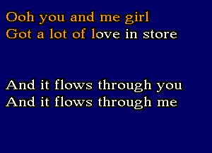 Ooh you and me girl
Got a lot of love in store

And it flows through you
And it flows through me