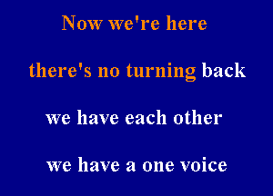 Now we're here

there's no turning back

we have each other

we have a one voice