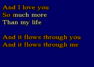 And I love you
So much more
Than my life

And it flows through you
And it flows through me