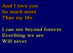 And I love you
So much more
Than my life

I can see beyond forever
Everthing we are
Will never