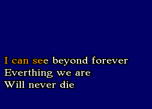 I can see beyond forever
Everthing we are
Will never die