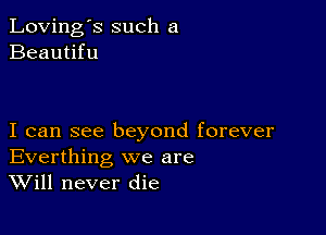 Loving's such a
Beautifu

I can see beyond forever
Everthing we are
Will never die