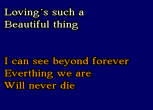 Loving's such a
Beautiful thing

I can see beyond forever
Everthing we are
Will never die