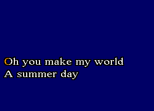 Oh you make my world
A summer day