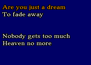 Are you just a dream
To fade away

Nobody gets too much
Heaven no more