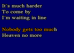 It's much harder
To come by
I'm waiting in line

Nobody gets too much
Heaven no more