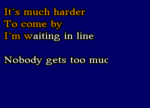 It's much harder
To come by
I'm waiting in line

Nobody gets too muc