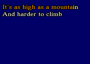 It's as high as a mountain
And harder to climb