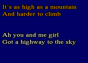 It's as high as a mountain
And harder to climb

Ah you and me girl
Got a highway to the sky