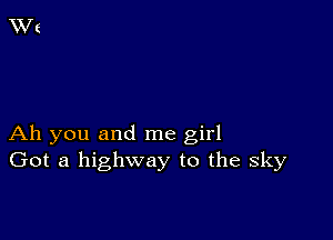 Ah you and me girl
Got a highway to the sky