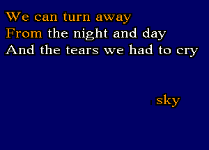 We can turn away
From the night and day
And the tears we had to cry

sky