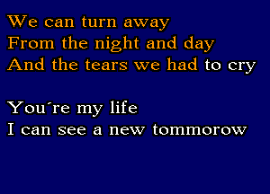 We can turn away
From the night and day
And the tears we had to cry

You're my life
I can see a new tommorow