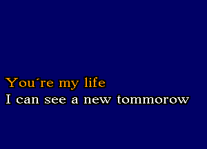 You're my life
I can see a new tommorow