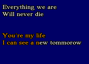 Everything we are
XVill never die

You're my life
I can see a new tommorow