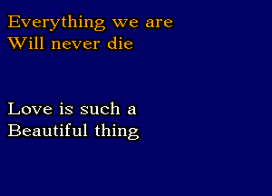 Everything we are
XVill never die

Love is such a
Beautiful thing