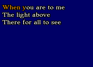 When you are to me
The light above
There for all to see