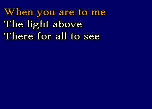 When you are to me
The light above
There for all to see